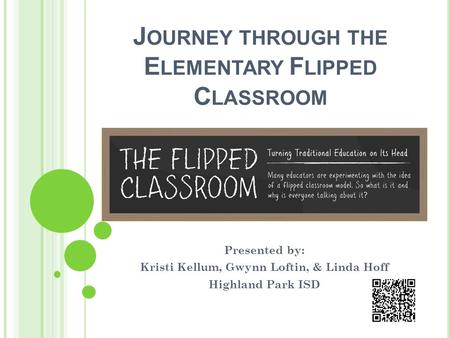 J OURNEY THROUGH THE E LEMENTARY F LIPPED C LASSROOM Presented by: Kristi Kellum, Gwynn Loftin, & Linda Hoff Highland Park ISD.