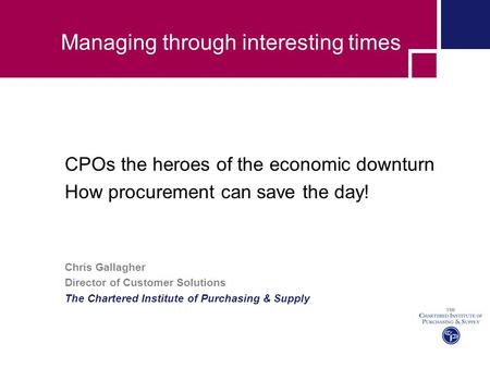 Managing through interesting times CPOs the heroes of the economic downturn How procurement can save the day! Chris Gallagher Director of Customer Solutions.