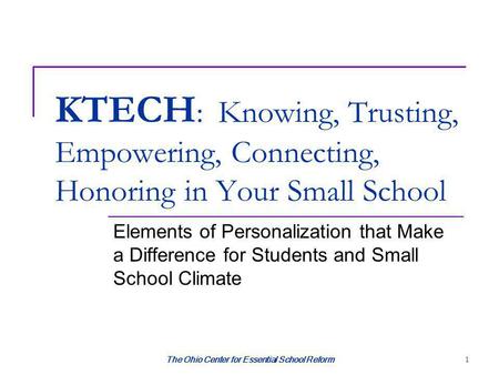 The Ohio Center for Essential School Reform 1 KTECH : Knowing, Trusting, Empowering, Connecting, Honoring in Your Small School Elements of Personalization.