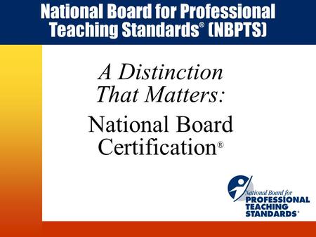 A Distinction That Matters: National Board Certification ® National Board for Professional Teaching Standards ® (NBPTS) ®