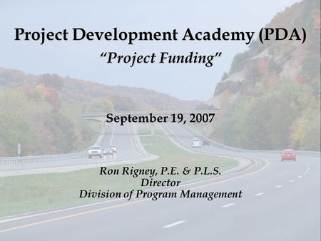 Project Development Academy (PDA) Project Funding September 19, 2007 Ron Rigney, P.E. & P.L.S. Director Division of Program Management.