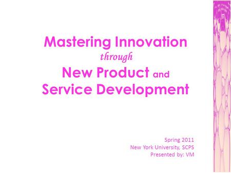 Mastering Innovation through New Product and Service Development Spring 2011 New York University, SCPS Presented by: VM.