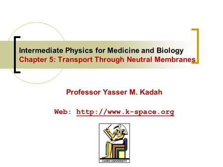 Intermediate Physics for Medicine and Biology Chapter 5: Transport Through Neutral Membranes Professor Yasser M. Kadah Web: