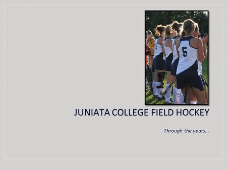 Through the years… JUNIATA COLLEGE FIELD HOCKEY. SeasonCoachRecord 1973Unknown2-3-1 1974Jo Reilly2-5 1975Alexa Fultz3-8 1976Alexa Fultz5-5 1977Nancy Harden-Latimore4-4-1.