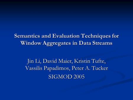 Semantics and Evaluation Techniques for Window Aggregates in Data Streams Jin Li, David Maier, Kristin Tufte, Vassilis Papadimos, Peter A. Tucker SIGMOD.