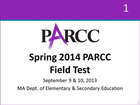 1 1 Spring 2014 PARCC Field Test September 9 & 10, 2013 MA Dept. of Elementary & Secondary Education 1.