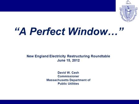 A Perfect Window… New England Electricity Restructuring Roundtable June 15, 2012 David W. Cash Commissioner Massachusetts Department of Public Utilities.