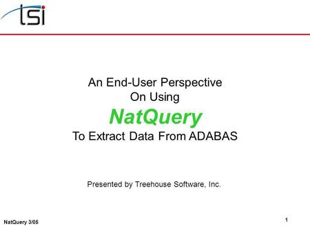 1 NatQuery 3/05 An End-User Perspective On Using NatQuery To Extract Data From ADABAS Presented by Treehouse Software, Inc.