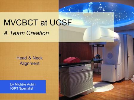 MVCBCT at UCSF A Team Creation by Michèle Aubin IGRT Specialist Head & Neck Alignment.