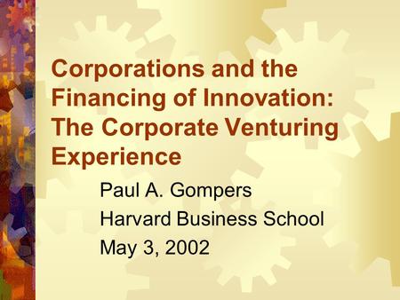 Corporations and the Financing of Innovation: The Corporate Venturing Experience Paul A. Gompers Harvard Business School May 3, 2002.