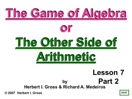 The Game of Algebra or The Other Side of Arithmetic The Game of Algebra or The Other Side of Arithmetic © 2007 Herbert I. Gross by Herbert I. Gross & Richard.