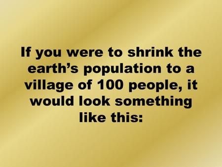 If you were to shrink the earths population to a village of 100 people, it would look something like this: