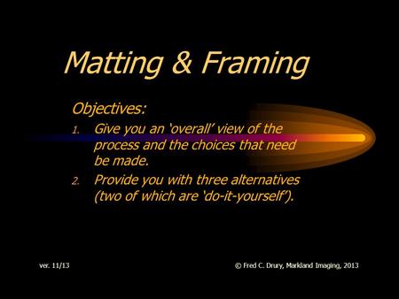 Matting & Framing Objectives: 1. Give you an overall view of the process and the choices that need be made. 2. Provide you with three alternatives (two.