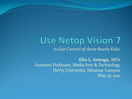 To Get Control of those Rowdy Kids! Elio L. Arteaga, MFA Assistant Professor, Media Arts & Technology DeVry University, Miramar Campus May 19, 2011.