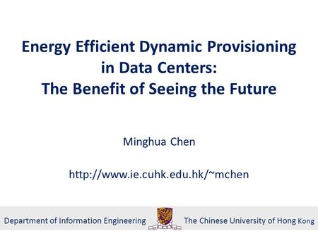 Minghua Chen http://www.ie.cuhk.edu.hk/~mchen Energy Efficient Dynamic Provisioning in Data Centers: The Benefit of Seeing the Future Minghua Chen http://www.ie.cuhk.edu.hk/~mchen.