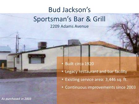 Bud Jacksons Sportsmans Bar & Grill 2209 Adams Avenue As purchased in 2003 Built circa 1920 Legacy restaurant and bar facility Existing service area: 3,446.