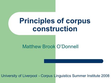 Principles of corpus construction Matthew Brook ODonnell University of Liverpool - Corpus Linguistics Summer Institute 2008.