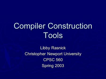 Compiler Construction Tools Libby Rasnick Christopher Newport University CPSC 560 Spring 2003.