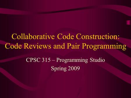 Collaborative Code Construction: Code Reviews and Pair Programming CPSC 315 – Programming Studio Spring 2009.