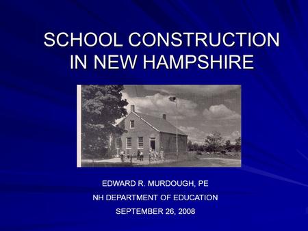 SCHOOL CONSTRUCTION IN NEW HAMPSHIRE EDWARD R. MURDOUGH, PE NH DEPARTMENT OF EDUCATION SEPTEMBER 26, 2008.