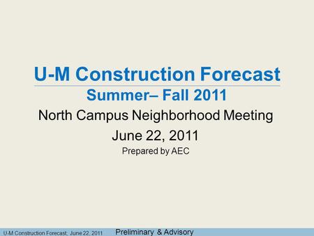 U-M Construction Forecast; June 22, 2011 U-M Construction Forecast Summer– Fall 2011 North Campus Neighborhood Meeting June 22, 2011 Prepared by AEC Preliminary.