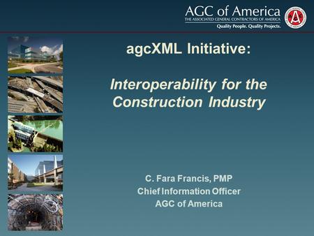 AgcXML Initiative: Interoperability for the Construction Industry C. Fara Francis, PMP Chief Information Officer AGC of America.