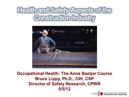 Occupational Health: The Anna Baetjer Course Bruce Lippy, Ph.D., CIH, CSP Director of Safety Research, CPWR 5/5/12.