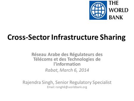 Cross-Sector Infrastructure Sharing Réseau Arabe des Régulateurs des Télécoms et des Technologies de l'information Rabat, March 6, 2014 Rajendra Singh,