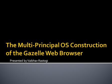 Presented by Vaibhav Rastogi. Current browsers try to separate host system from Web Websites evolved into web applications Lot of private data on the.