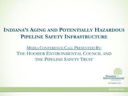 I NDIANA S A GING AND P OTENTIALLY H AZARDOUS P IPELINE S AFETY I NFRASTRUCTURE M EDIA C ONFERENCE C ALL P RESENTED B Y : T HE H OOSIER E NVIRONMENTAL.