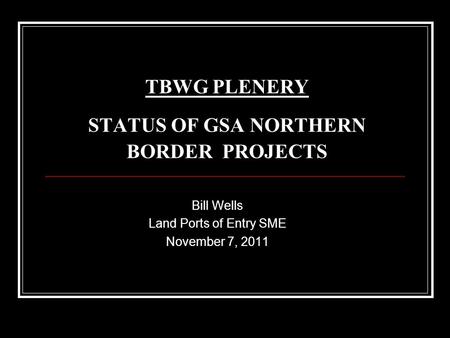 TBWG PLENERY STATUS OF GSA NORTHERN BORDER PROJECTS Bill Wells Land Ports of Entry SME November 7, 2011.