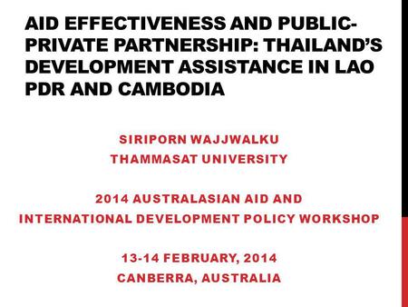 AID EFFECTIVENESS AND PUBLIC- PRIVATE PARTNERSHIP: THAILANDS DEVELOPMENT ASSISTANCE IN LAO PDR AND CAMBODIA SIRIPORN WAJJWALKU THAMMASAT UNIVERSITY 2014.