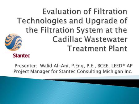 Evaluation of Filtration Technologies and Upgrade of the Filtration System at the Cadillac Wastewater Treatment Plant Presenter: Walid Al-Ani, P.Eng,