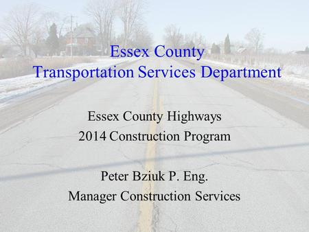 Essex County Transportation Services Department Essex County Highways 2014 Construction Program Peter Bziuk P. Eng. Manager Construction Services.