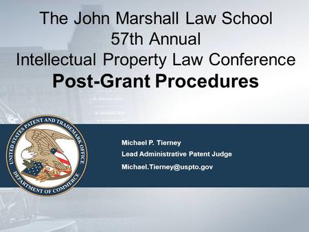 The John Marshall Law School 57th Annual Intellectual Property Law Conference Post-Grant Procedures Michael P. Tierney Lead Administrative Patent Judge.