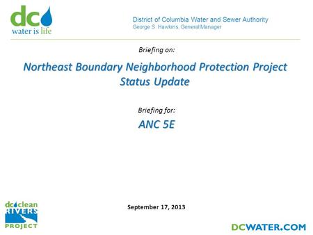 11 District of Columbia Water and Sewer Authority George S. Hawkins, General Manager September 17, 2013 ANC 5E Briefing for: Northeast Boundary Neighborhood.