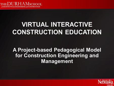 THE DURHAM SCHOOL of ARCHITECTUAL ENGINEERING and CONSTRUCTION VIRTUAL INTERACTIVE CONSTRUCTION EDUCATION A Project-based Pedagogical Model for Construction.