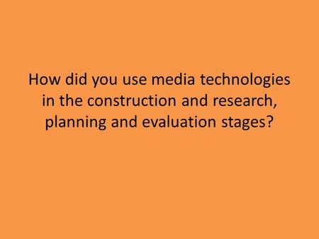 How did you use media technologies in the construction and research, planning and evaluation stages?