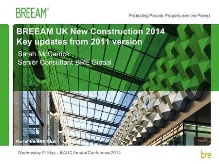 Part of the BRE Trust Protecting People, Property and the Planet BREEAM UK New Construction 2014 Key updates from 2011 version Sarah McCarrick Senior Consultant.