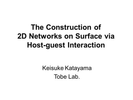 The Construction of 2D Networks on Surface via Host-guest Interaction Keisuke Katayama Tobe Lab.