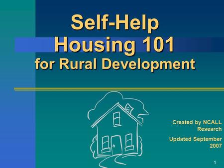 1 Self-Help Housing 101 for Rural Development Created by NCALL Research Updated September 2007.