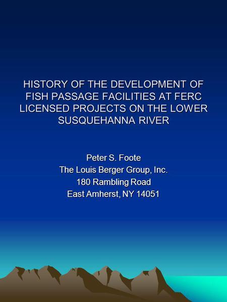 HISTORY OF THE DEVELOPMENT OF FISH PASSAGE FACILITIES AT FERC LICENSED PROJECTS ON THE LOWER SUSQUEHANNA RIVER Peter S. Foote The Louis Berger Group, Inc.