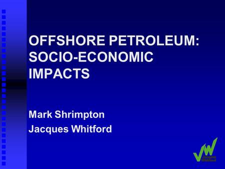 OFFSHORE PETROLEUM: SOCIO-ECONOMIC IMPACTS Mark Shrimpton Jacques Whitford.