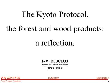 P-M DESCLOS UNECE 2005 Forest Products Consultants 1 The Kyoto Protocol, the forest and wood products: a reflection. P-M. DESCLOS Forest.