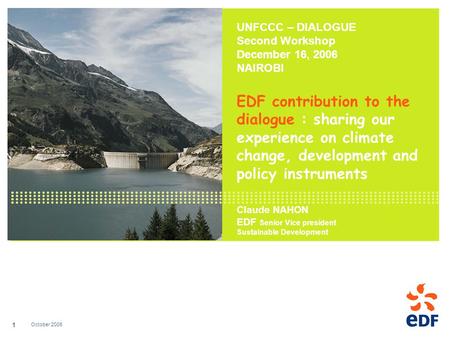 October 2006 1 UNFCCC – DIALOGUE Second Workshop December 16, 2006 NAIROBI EDF contribution to the dialogue : sharing our experience on climate change,