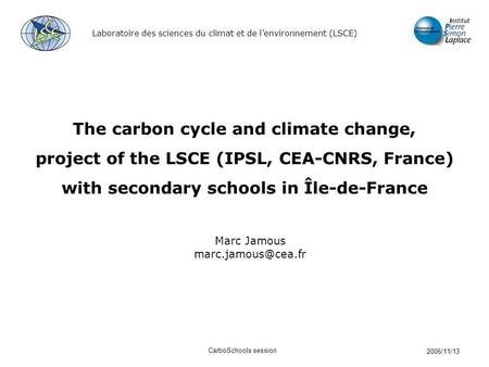 Laboratoire des sciences du climat et de lenvironnement (LSCE) 2006/11/13 CarboSchools session The carbon cycle and climate change, project of the LSCE.