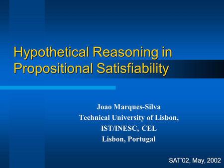 Hypothetical Reasoning in Propositional Satisfiability SAT02, May, 2002 Joao Marques-Silva Technical University of Lisbon, IST/INESC, CEL Lisbon, Portugal.