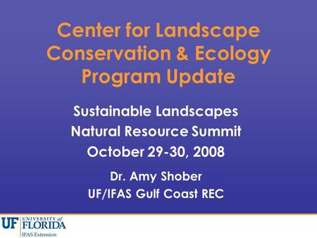 Center for Landscape Conservation & Ecology Program Update Sustainable Landscapes Natural Resource Summit October 29-30, 2008 Dr. Amy Shober UF/IFAS Gulf.