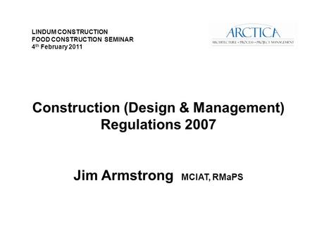 Construction (Design & Management) Regulations 2007 Jim Armstrong MCIAT, RMaPS LINDUM CONSTRUCTION FOOD CONSTRUCTION SEMINAR 4 th February 2011.