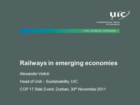 Railways in emerging economies Alexander Veitch Head of Unit – Sustainability, UIC COP 17 Side Event, Durban, 30 th November 2011.